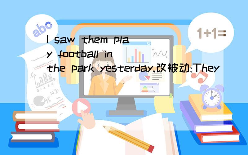 I saw them play football in the park yesterday.改被动:They____