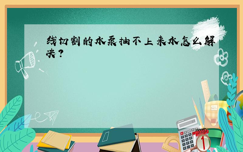 线切割的水泵抽不上来水怎么解决?