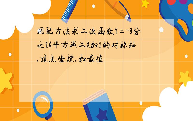 用配方法求二次函数Y=-3分之1X平方减二X加1的对称轴,顶点坐标,和最值