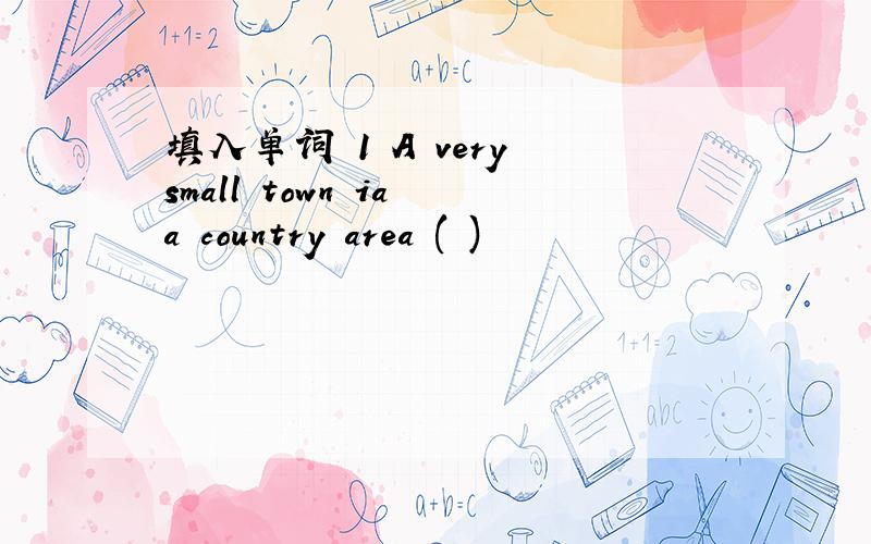 填入单词 1 A very small town ia a country area ( )