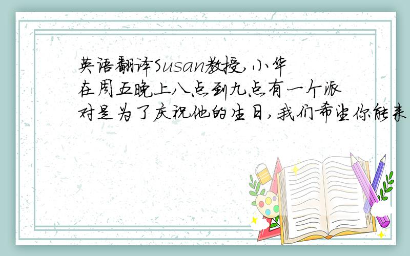 英语翻译Susan教授,小华在周五晚上八点到九点有一个派对是为了庆祝他的生日,我们希望你能来(翻译成英语在八年级的范围内