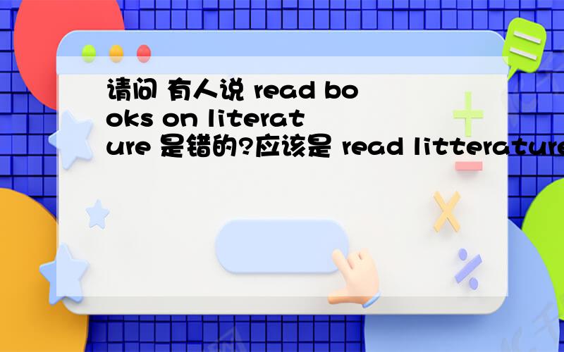 请问 有人说 read books on literature 是错的?应该是 read litteratures 到底