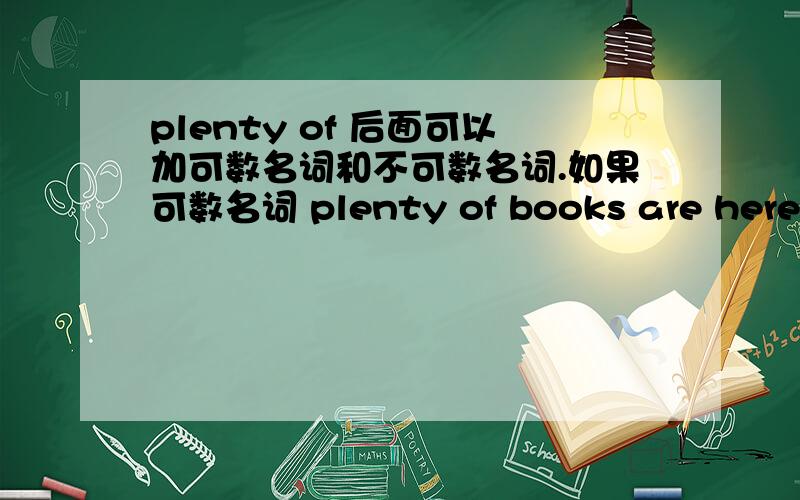 plenty of 后面可以加可数名词和不可数名词.如果可数名词 plenty of books are here