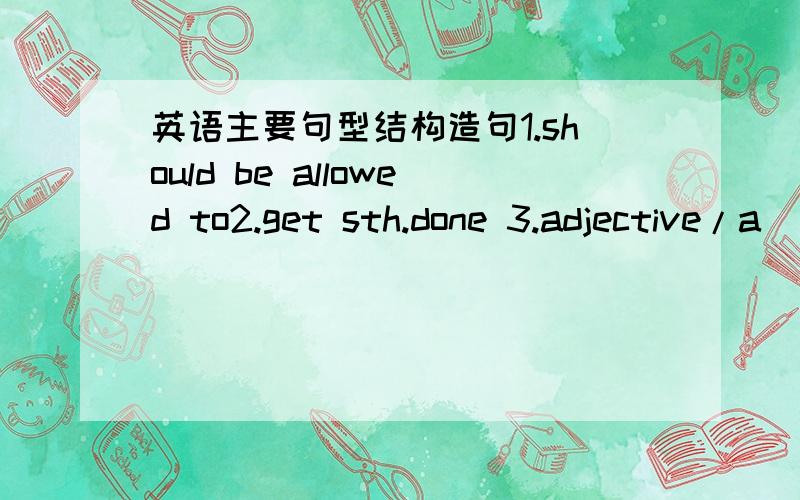 英语主要句型结构造句1.should be allowed to2.get sth.done 3.adjective/a