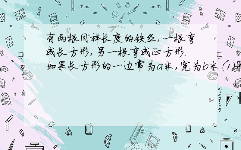 有两根同样长度的铁丝,一根弯成长方形,另一根弯成正方形.如果长方形的一边常为a米,宽为b米（1）用a,b表