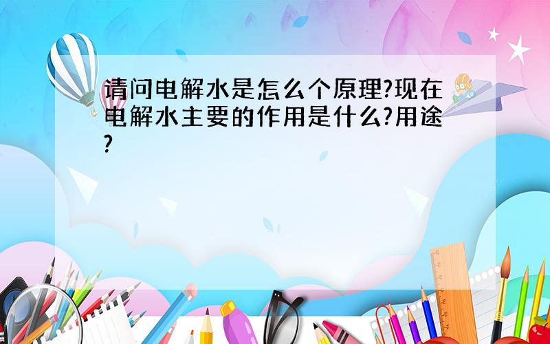 请问电解水是怎么个原理?现在电解水主要的作用是什么?用途?