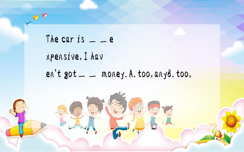 The car is __expensive,I haven't got__ money.A.too,anyB.too,