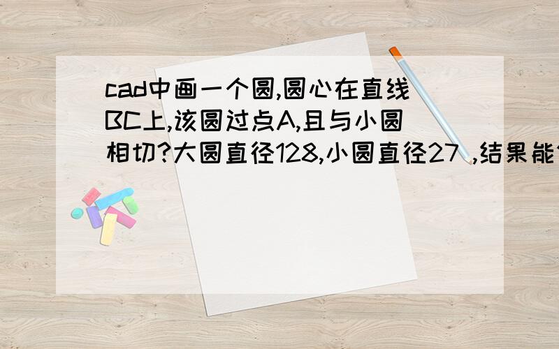 cad中画一个圆,圆心在直线BC上,该圆过点A,且与小圆相切?大圆直径128,小圆直径27 ,结果能做出来两个圆