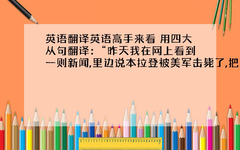 英语翻译英语高手来看 用四大从句翻译：“昨天我在网上看到一则新闻,里边说本拉登被美军击毙了,把我惊呆了.”（指出四大从句