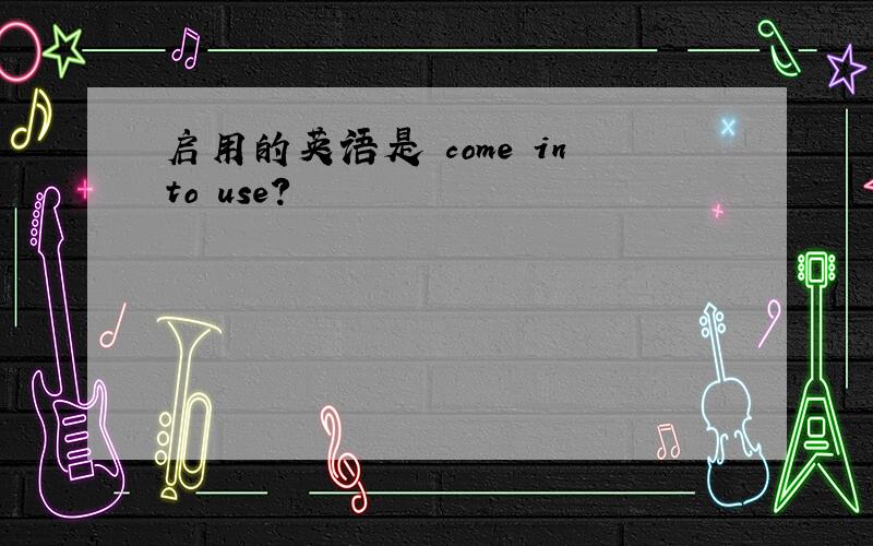 启用的英语是 come into use?