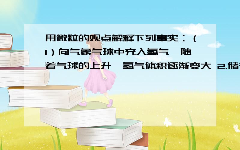 用微粒的观点解释下列事实：（1）向气象气球中充入氢气,随着气球的上升,氢气体积逐渐变大 2.储存氢气的