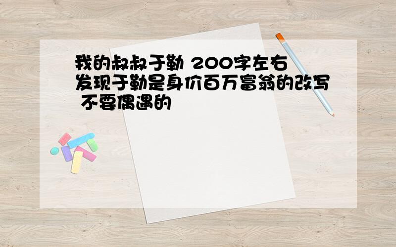 我的叔叔于勒 200字左右 发现于勒是身价百万富翁的改写 不要偶遇的