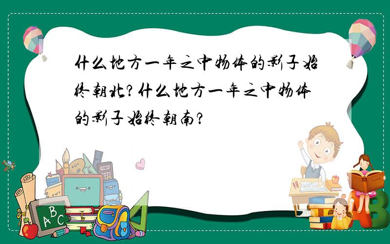 什么地方一年之中物体的影子始终朝北?什么地方一年之中物体的影子始终朝南?