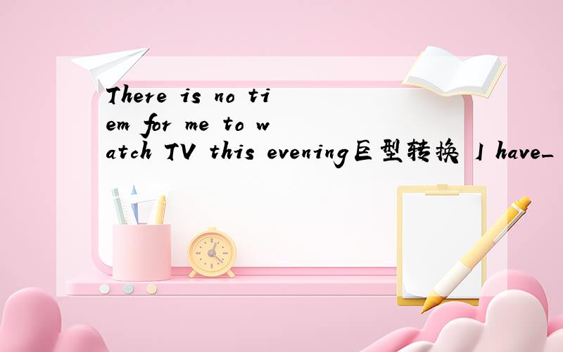 There is no tiem for me to watch TV this evening巨型转换 I have_