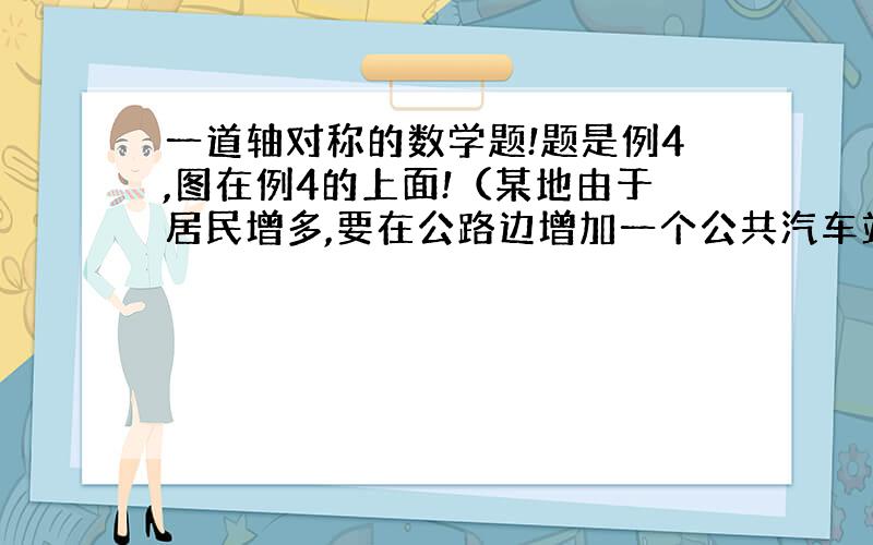 一道轴对称的数学题!题是例4,图在例4的上面!（某地由于居民增多,要在公路边增加一个公共汽车站