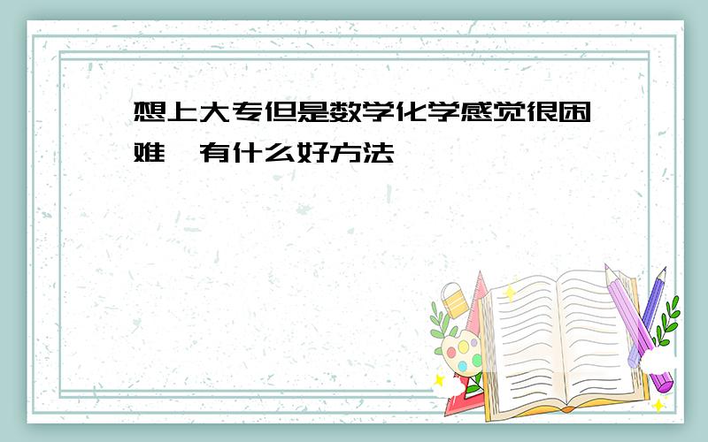 想上大专但是数学化学感觉很困难,有什么好方法