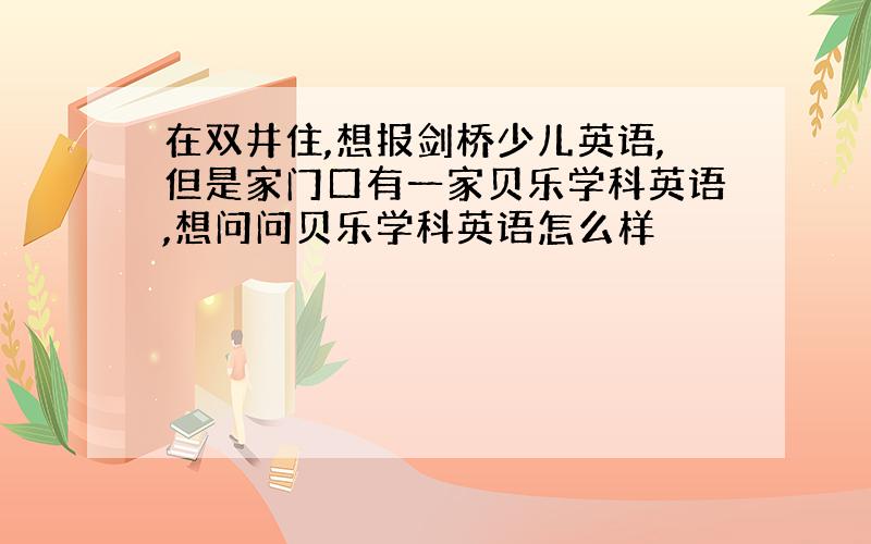 在双井住,想报剑桥少儿英语,但是家门口有一家贝乐学科英语,想问问贝乐学科英语怎么样