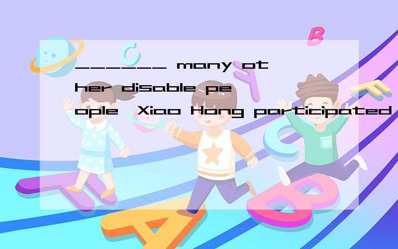 ______ many other disable people,Xiao Hong participated in t