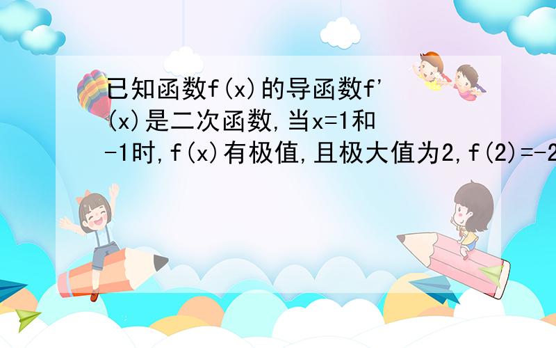 已知函数f(x)的导函数f'(x)是二次函数,当x=1和-1时,f(x)有极值,且极大值为2,f(2)=-2