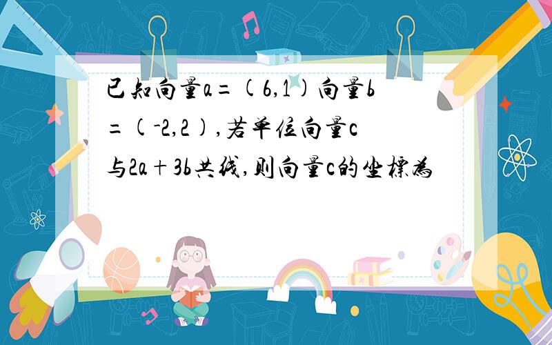 已知向量a=(6,1)向量b=(-2,2),若单位向量c与2a+3b共线,则向量c的坐标为