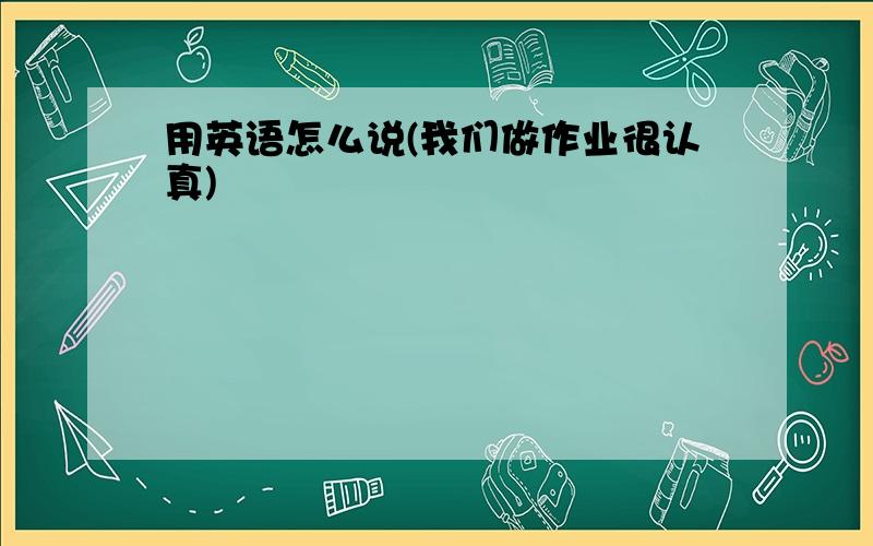 用英语怎么说(我们做作业很认真)