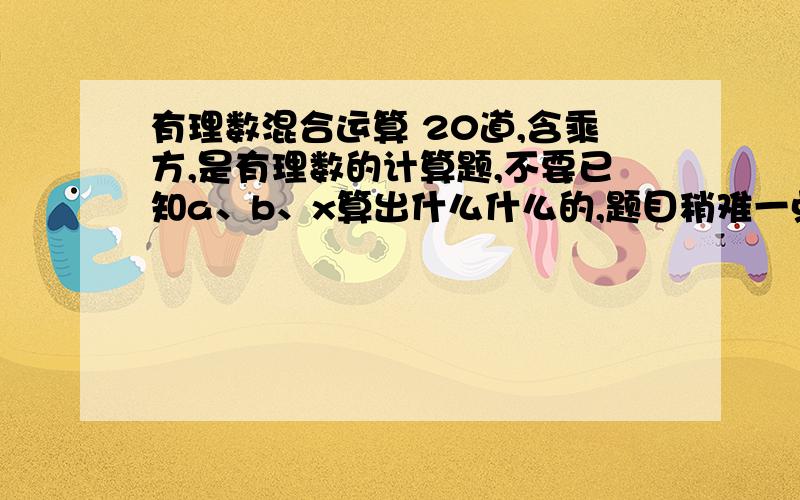 有理数混合运算 20道,含乘方,是有理数的计算题,不要已知a、b、x算出什么什么的,题目稍难一点.看清楚再回答,可以抄袭