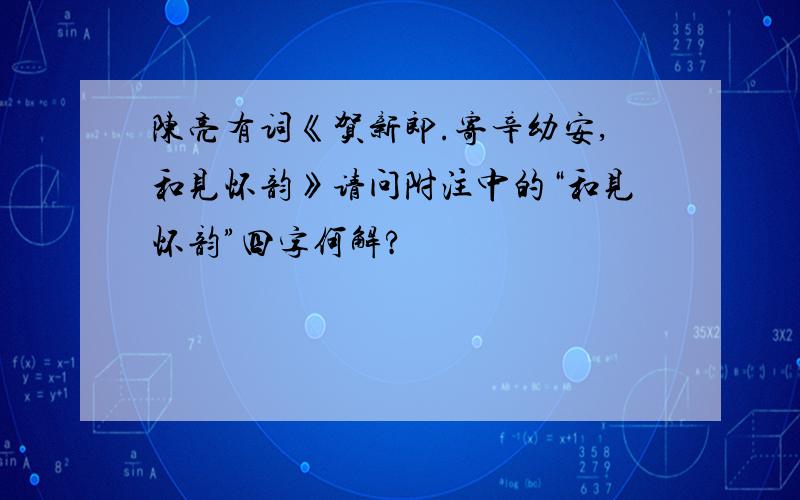 陈亮有词《贺新郎.寄辛幼安,和见怀韵》请问附注中的“和见怀韵”四字何解?