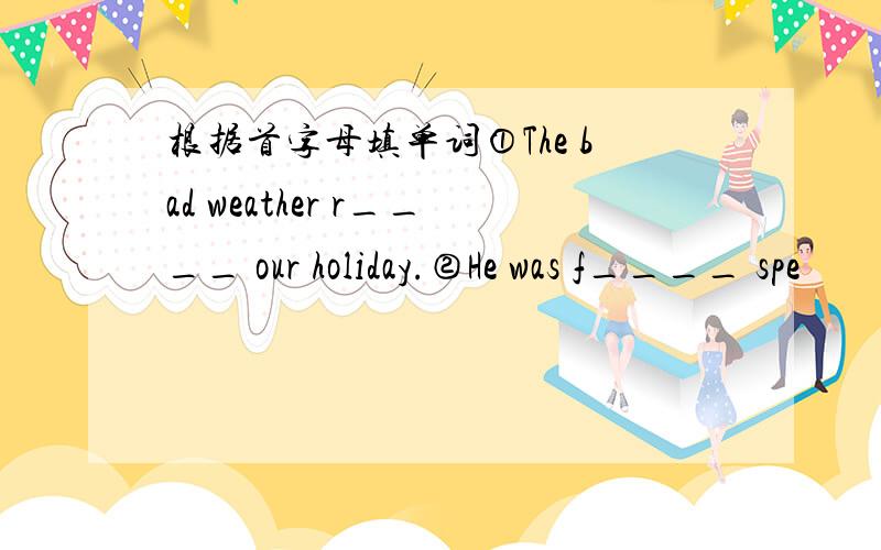 根据首字母填单词①The bad weather r____ our holiday.②He was f____ spe