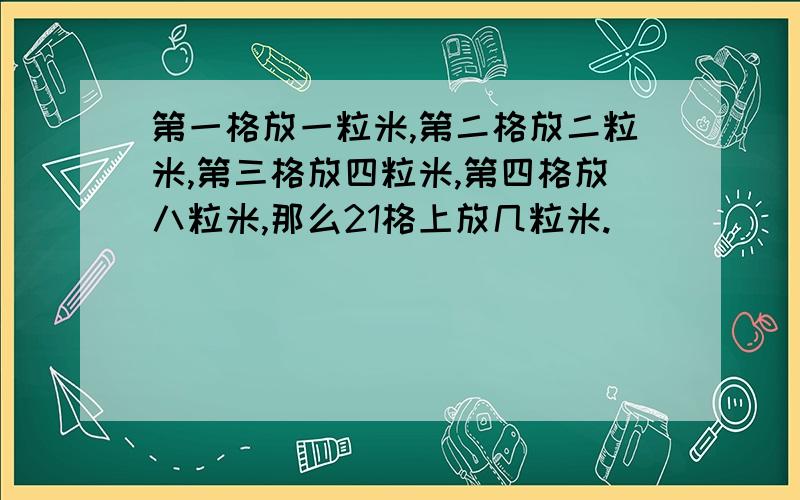 第一格放一粒米,第二格放二粒米,第三格放四粒米,第四格放八粒米,那么21格上放几粒米.