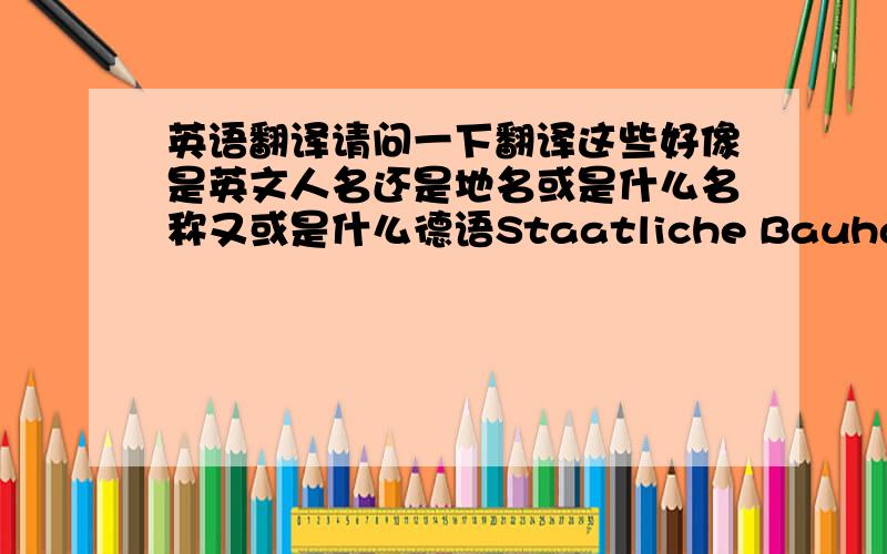 英语翻译请问一下翻译这些好像是英文人名还是地名或是什么名称又或是什么德语Staatliche Bauhaus ：Allw