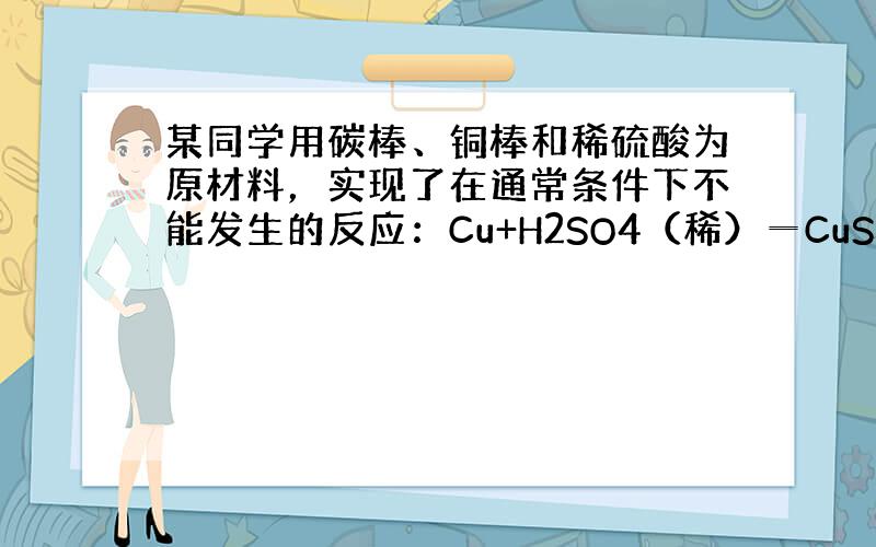 某同学用碳棒、铜棒和稀硫酸为原材料，实现了在通常条件下不能发生的反应：Cu+H2SO4（稀）═CuSO4+H2↑．请画出