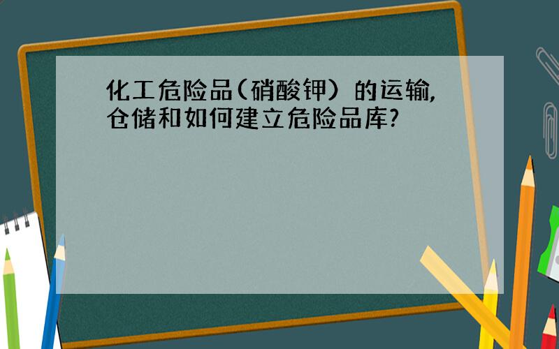 化工危险品(硝酸钾）的运输,仓储和如何建立危险品库?