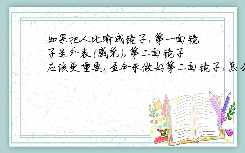 如果把人比喻成镜子,第一面镜子是外表（感觉）,第二面镜子应该更重要,至今未做好第二面镜子,怎么做比较正确呢?