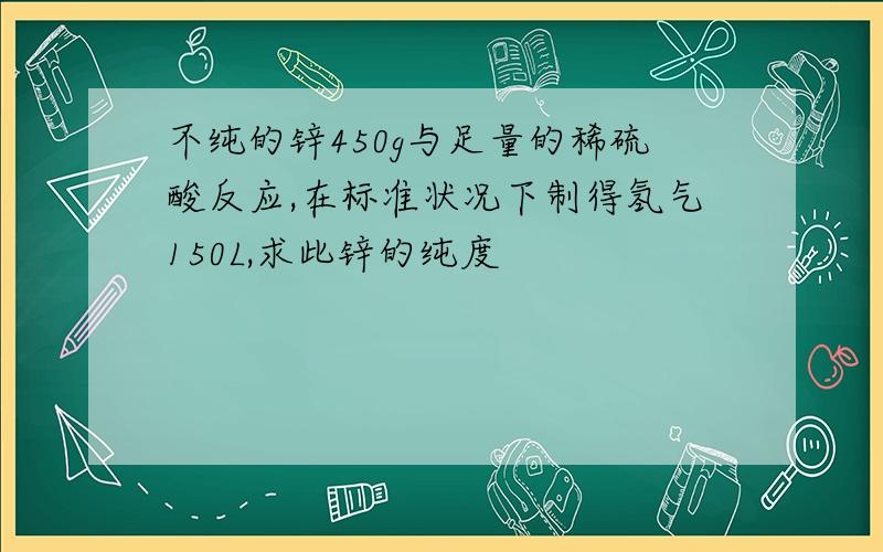 不纯的锌450g与足量的稀硫酸反应,在标准状况下制得氢气150L,求此锌的纯度