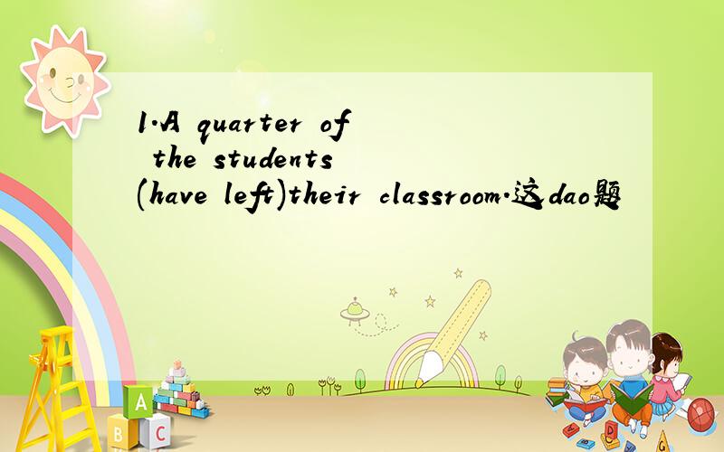 1.A quarter of the students (have left)their classroom.这dao题