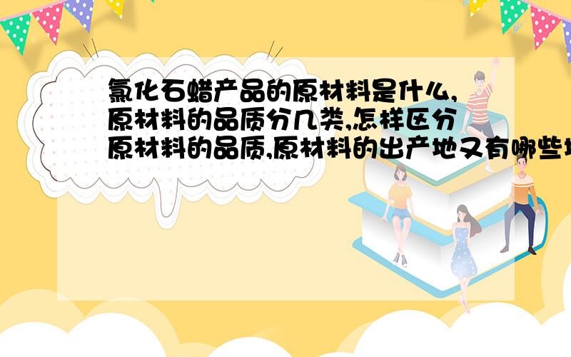 氯化石蜡产品的原材料是什么,原材料的品质分几类,怎样区分原材料的品质,原材料的出产地又有哪些地方