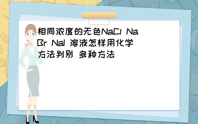 相同浓度的无色NaCl NaBr NaI 溶液怎样用化学方法判别 多种方法