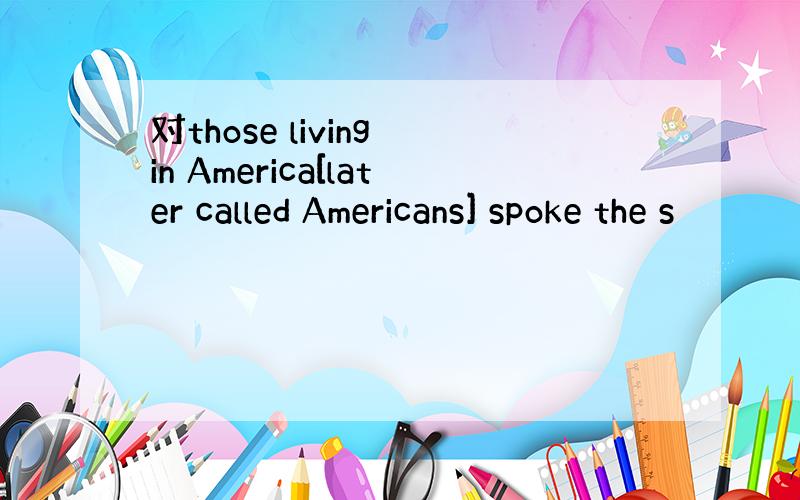 对those living in America[later called Americans] spoke the s