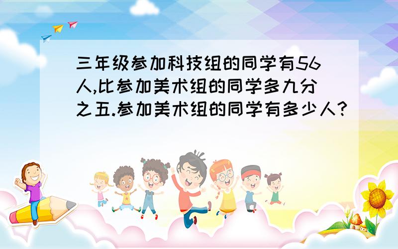 三年级参加科技组的同学有56人,比参加美术组的同学多九分之五.参加美术组的同学有多少人?