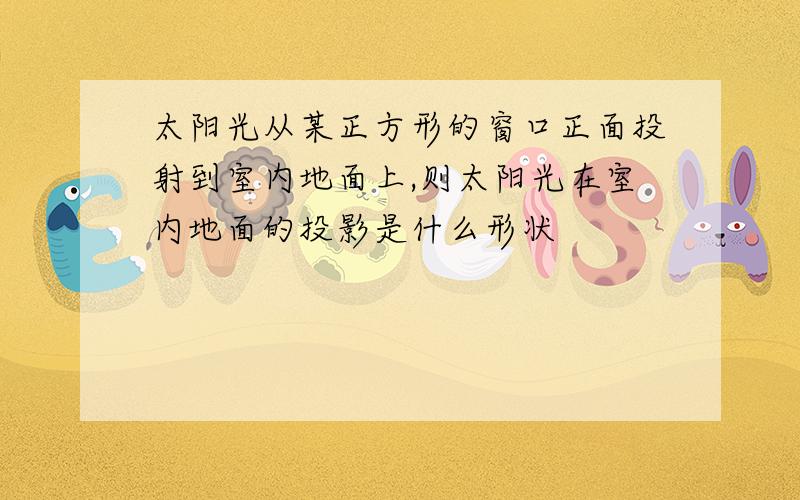 太阳光从某正方形的窗口正面投射到室内地面上,则太阳光在室内地面的投影是什么形状