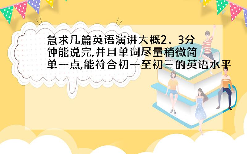 急求几篇英语演讲大概2、3分钟能说完,并且单词尽量稍微简单一点,能符合初一至初三的英语水平