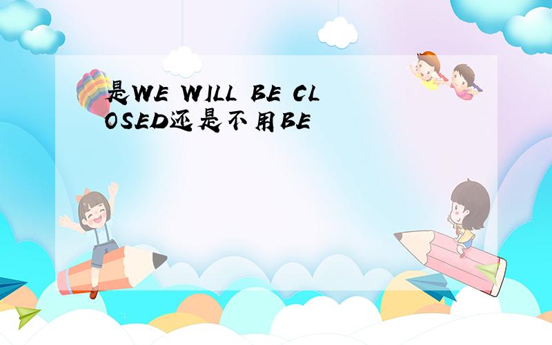 是WE WILL BE CLOSED还是不用BE