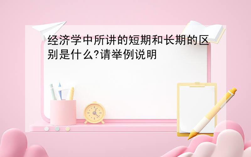 经济学中所讲的短期和长期的区别是什么?请举例说明