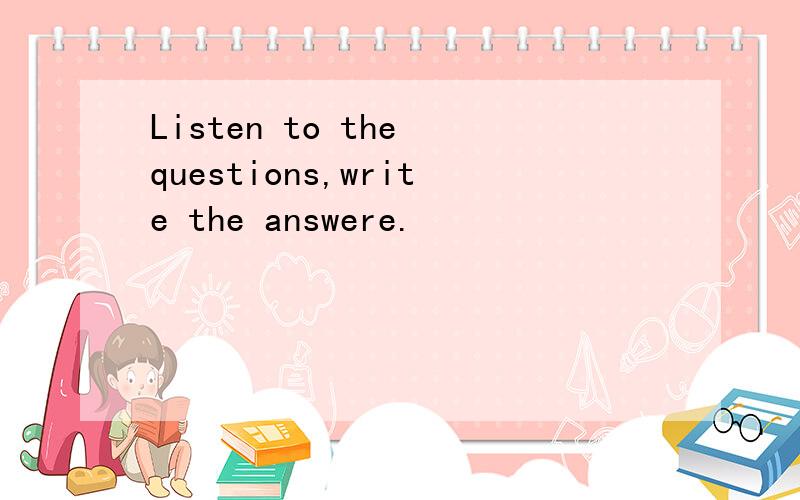 Listen to the questions,write the answere.