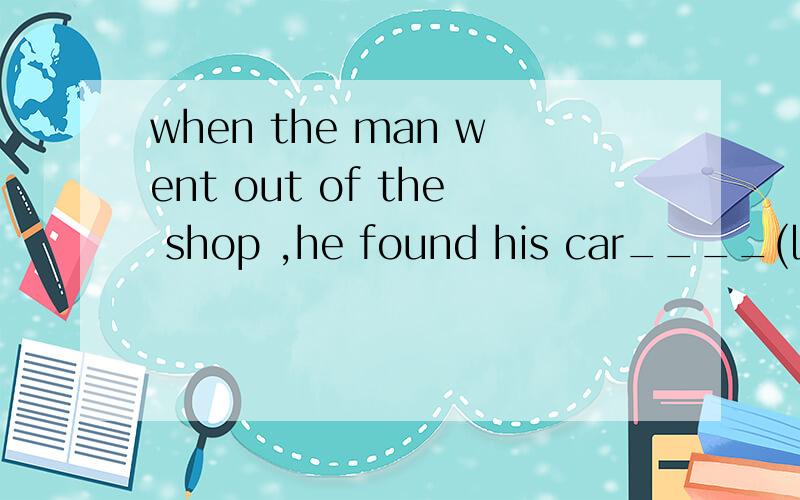 when the man went out of the shop ,he found his car____(lose