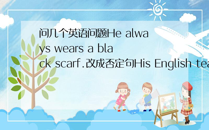 问几个英语问题He always wears a black scarf.改成否定句His English teache