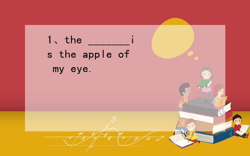 1、the _______is the apple of my eye.