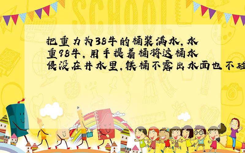 把重力为38牛的桶装满水,水重98牛,用手提着桶将这桶水侵没在井水里,铁桶不露出水面也不碰到井底,此时手的拉力为 （ ）