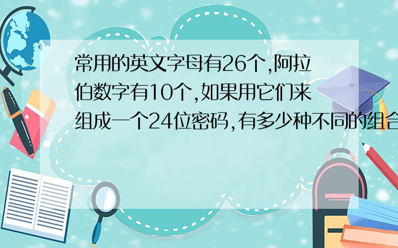 常用的英文字母有26个,阿拉伯数字有10个,如果用它们来组成一个24位密码,有多少种不同的组合?