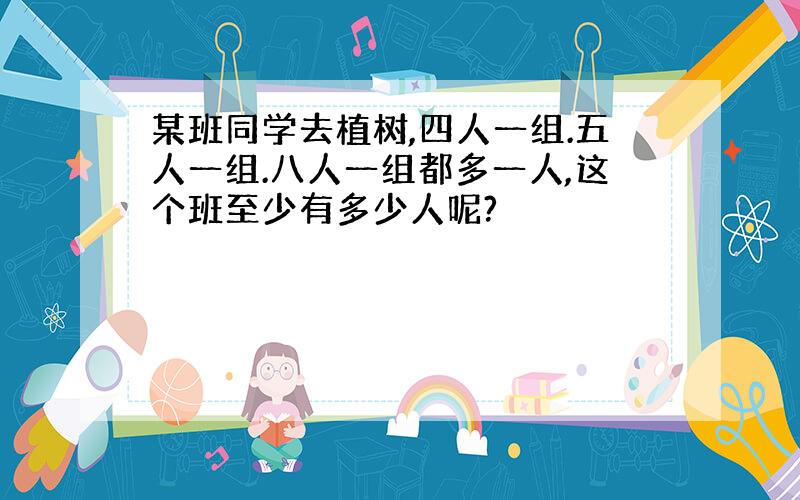 某班同学去植树,四人一组.五人一组.八人一组都多一人,这个班至少有多少人呢?